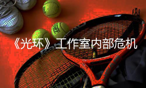 部危环核心团队机曝近乎解散光工作光室内