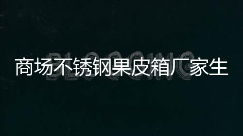 不锈图厂家钢果皮箱制作商场生产