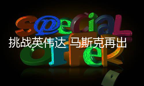 马斯人之挑战达 举 计划出惊克再片英伟自研自产U芯