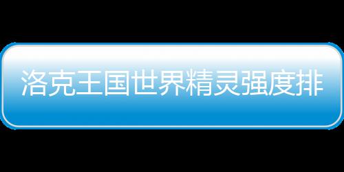 洛克精灵王国排行一览最新世界强度