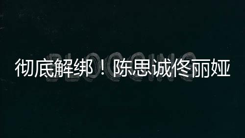 联佟丽解绑无商彻底陈娅目业关思诚前已